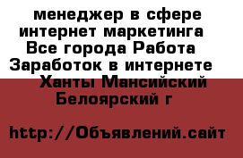 менеджер в сфере интернет-маркетинга - Все города Работа » Заработок в интернете   . Ханты-Мансийский,Белоярский г.